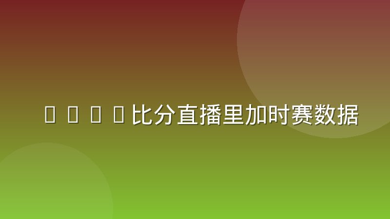 CSGO比分直播里加时赛数据的记录惯例与常见显示方式